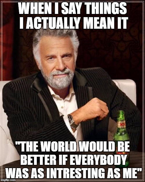 The Most Interesting Man In The World | WHEN I SAY THINGS I ACTUALLY MEAN IT; "THE WORLD WOULD BE BETTER IF EVERYBODY WAS AS INTRESTING AS ME" | image tagged in memes,the most interesting man in the world | made w/ Imgflip meme maker