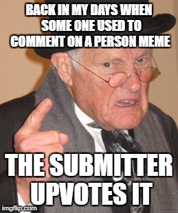 Back In My Day Meme | BACK IN MY DAYS WHEN  SOME ONE USED TO COMMENT ON A PERSON MEME; THE SUBMITTER UPVOTES IT | image tagged in memes,back in my day | made w/ Imgflip meme maker