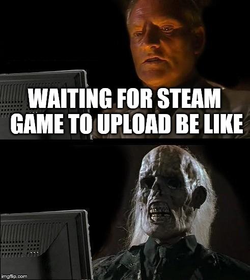 I'll Just Wait Here Meme | WAITING FOR STEAM GAME TO UPLOAD BE LIKE | image tagged in memes,ill just wait here | made w/ Imgflip meme maker