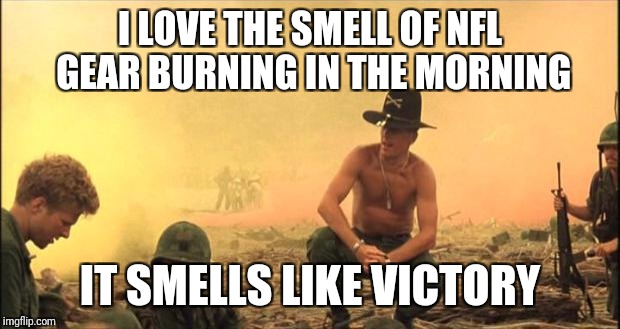 I love the smell of napalm in the morning | I LOVE THE SMELL OF NFL GEAR BURNING IN THE MORNING; IT SMELLS LIKE VICTORY | image tagged in i love the smell of napalm in the morning | made w/ Imgflip meme maker