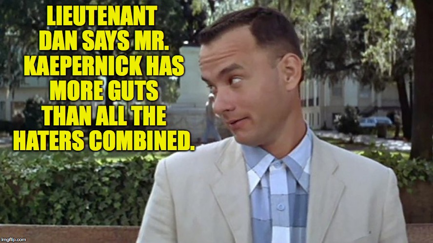 And that's all I have to say about that.  Moving on... | LIEUTENANT DAN SAYS MR. KAEPERNICK HAS MORE GUTS THAN ALL THE HATERS COMBINED. | image tagged in memes,forrest,kaepernick,take a knee | made w/ Imgflip meme maker
