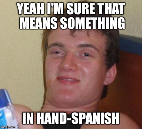 10 Guy Meme | YEAH I'M SURE THAT MEANS SOMETHING; IN HAND-SPANISH | image tagged in memes,10 guy | made w/ Imgflip meme maker