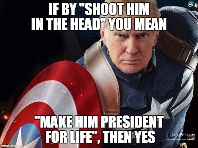 Trump @TheRealCaptainAmerica | IF BY "SHOOT HIM IN THE HEAD" YOU MEAN "MAKE HIM PRESIDENT FOR LIFE", THEN YES | image tagged in trump therealcaptainamerica | made w/ Imgflip meme maker