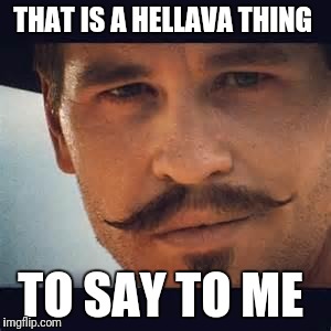Val Kilmer Doc Holiday Say when | THAT IS A HELLAVA THING; TO SAY TO ME | image tagged in val kilmer doc holiday say when | made w/ Imgflip meme maker