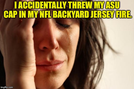 I thought it was my Redskins cap. | I ACCIDENTALLY THREW MY ASU CAP IN MY NFL BACKYARD JERSEY FIRE. | image tagged in memes,go sun devils,burn nfl burn,i want to play,they will do more,power memes | made w/ Imgflip meme maker