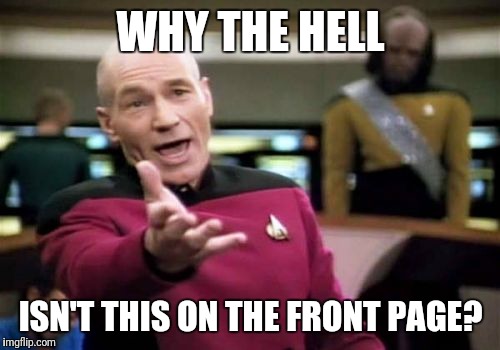 Picard Wtf Meme | WHY THE HELL ISN'T THIS ON THE FRONT PAGE? | image tagged in memes,picard wtf | made w/ Imgflip meme maker