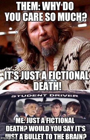 Fictional Deaths | THEM: WHY DO YOU CARE SO MUCH? IT'S JUST A FICTIONAL DEATH! ME: JUST A FICTIONAL DEATH? WOULD YOU SAY IT'S JUST A BULLET TO THE BRAIN? | image tagged in fictional deaths,mr ecklestone,studio c,funny,death | made w/ Imgflip meme maker