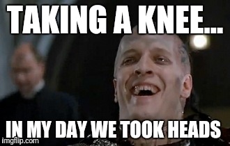Highlander | TAKING A KNEE... IN MY DAY WE TOOK HEADS | image tagged in taking a knee | made w/ Imgflip meme maker