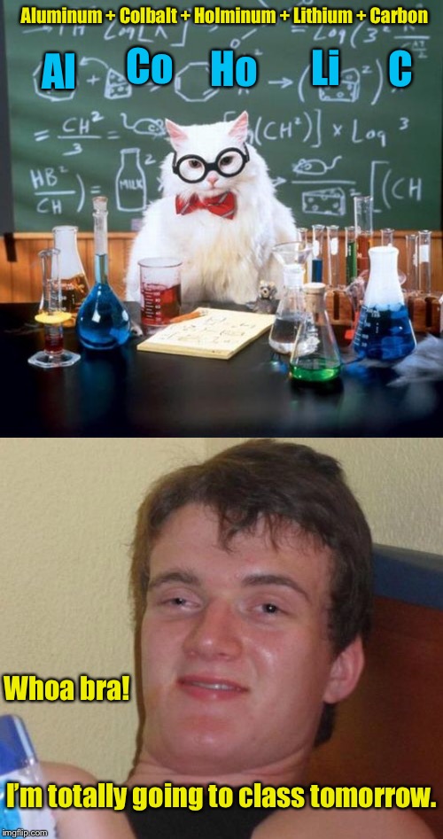 10 guy loves chemistry errr chemicals  | Ho; Aluminum + Colbalt + Holminum + Lithium + Carbon; Li; C; Co; Al; Whoa bra! I’m totally going to class tomorrow. | image tagged in 10 guy,chemistry cat,alcohol,funny meme,funny memes | made w/ Imgflip meme maker