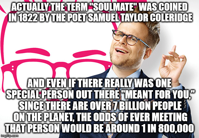 ACTUALLY THE TERM "SOULMATE" WAS COINED IN 1822 BY THE POET SAMUEL TAYLOR COLERIDGE AND EVEN IF THERE REALLY WAS ONE SPECIAL PERSON OUT THER | made w/ Imgflip meme maker