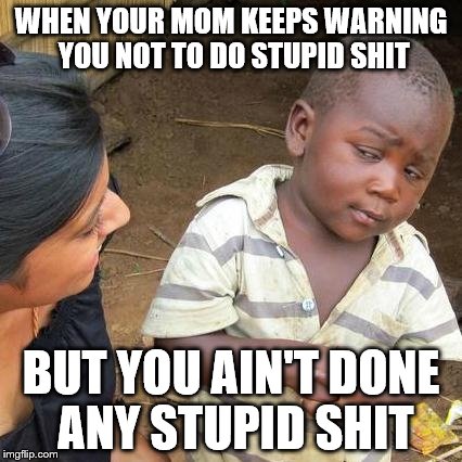 Third World Skeptical Kid | WHEN YOUR MOM KEEPS WARNING YOU NOT TO DO STUPID SHIT; BUT YOU AIN'T DONE ANY STUPID SHIT | image tagged in memes,third world skeptical kid | made w/ Imgflip meme maker