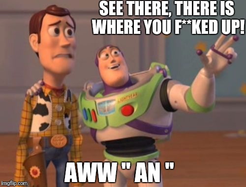 X, X Everywhere Meme | SEE THERE, THERE IS WHERE YOU F**KED UP! AWW " AN " | image tagged in memes,x x everywhere | made w/ Imgflip meme maker