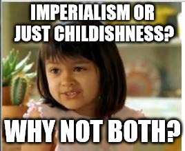Why not both | IMPERIALISM OR JUST CHILDISHNESS? WHY NOT BOTH? | image tagged in why not both | made w/ Imgflip meme maker