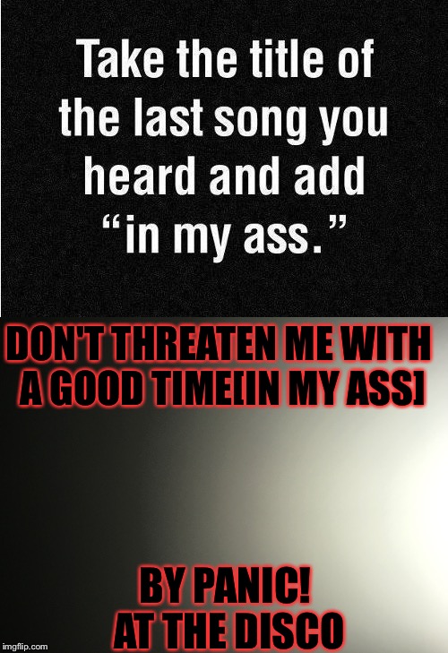 Uh...I haz concern? | DON'T THREATEN ME WITH A GOOD TIME[IN MY ASS]; BY PANIC! AT THE DISCO | image tagged in panic at the disco,songs | made w/ Imgflip meme maker