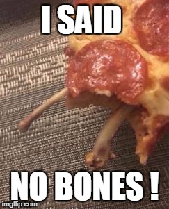 I SAID; NO BONES ! | image tagged in bonless,pizza,classic meme | made w/ Imgflip meme maker