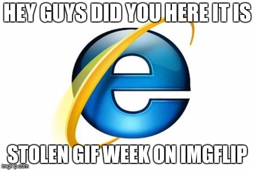 Internet Explorer | HEY GUYS DID YOU HERE IT IS; STOLEN GIF WEEK ON IMGFLIP | image tagged in memes,internet explorer | made w/ Imgflip meme maker