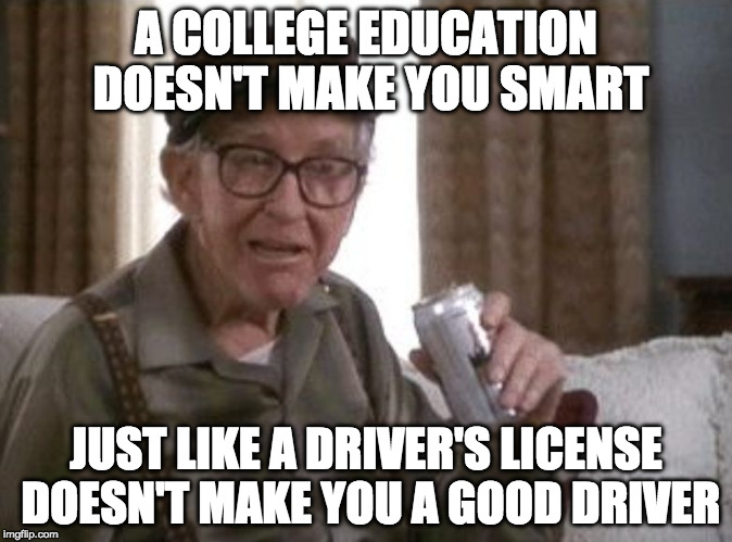 real talk | A COLLEGE EDUCATION DOESN'T MAKE YOU SMART; JUST LIKE A DRIVER'S LICENSE DOESN'T MAKE YOU A GOOD DRIVER | image tagged in grumpier old men bigger pic,real talk,college,college liberal | made w/ Imgflip meme maker