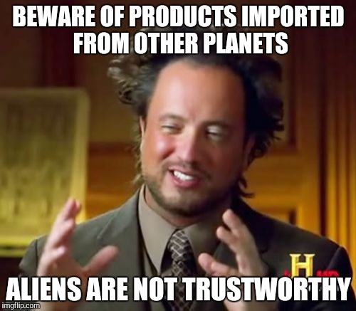Ancient Aliens | BEWARE OF PRODUCTS IMPORTED FROM OTHER PLANETS; ALIENS ARE NOT TRUSTWORTHY | image tagged in memes,ancient aliens | made w/ Imgflip meme maker