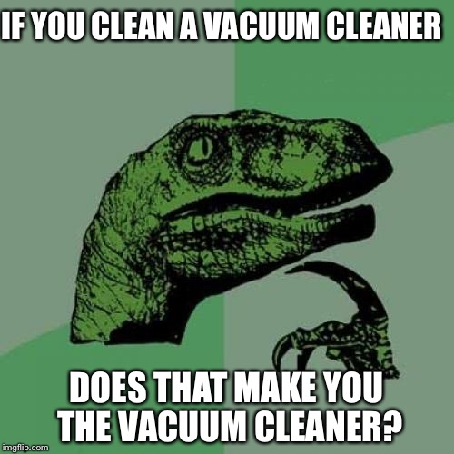 Philosoraptor Meme | IF YOU CLEAN A VACUUM CLEANER; DOES THAT MAKE YOU THE VACUUM CLEANER? | image tagged in memes,philosoraptor,spongebob,one does not simply,but thats none of my business,bad luck brian | made w/ Imgflip meme maker