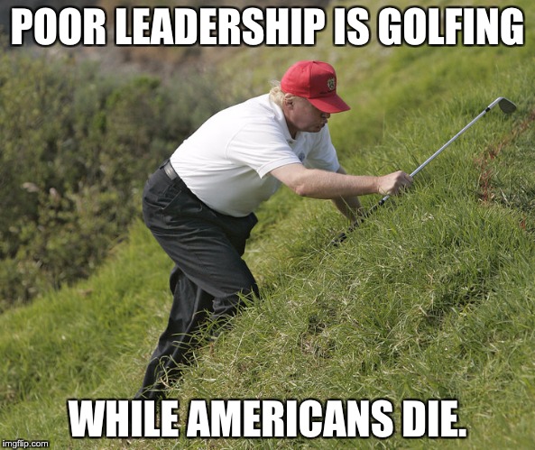 trump golfing | POOR LEADERSHIP IS GOLFING; WHILE AMERICANS DIE. | image tagged in trump golfing | made w/ Imgflip meme maker