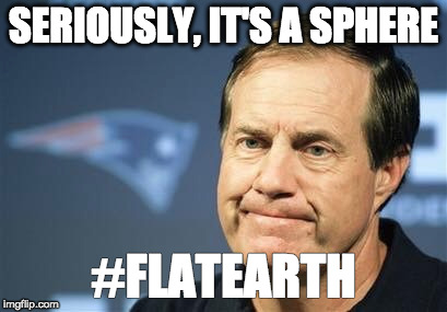 Flat Earth | SERIOUSLY, IT'S A SPHERE; #FLATEARTH | image tagged in flat earth,belichick,science | made w/ Imgflip meme maker