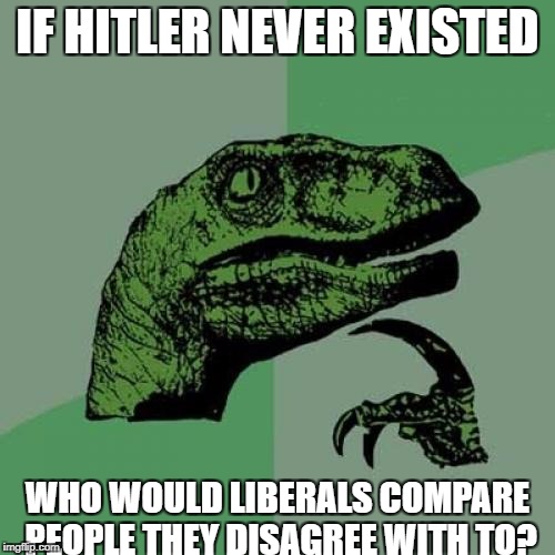 Philosoraptor | IF HITLER NEVER EXISTED; WHO WOULD LIBERALS COMPARE PEOPLE THEY DISAGREE WITH TO? | image tagged in memes,philosoraptor | made w/ Imgflip meme maker