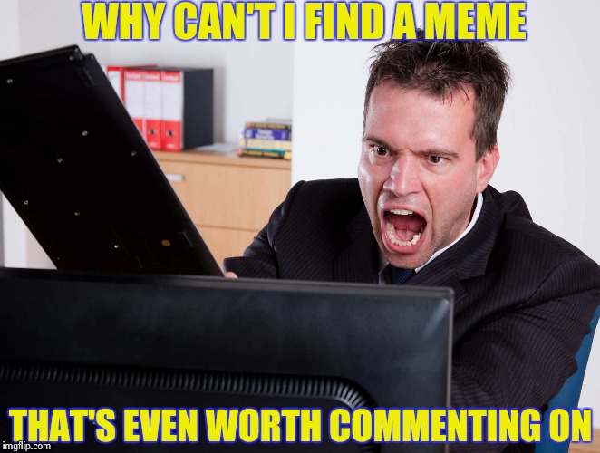This happens at certain times of the day | WHY CAN'T I FIND A MEME; THAT'S EVEN WORTH COMMENTING ON | image tagged in angry computer user,memes,suck,sometimes | made w/ Imgflip meme maker