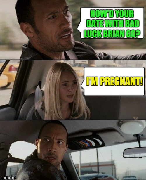Shocking, isn't it? | HOW'D YOUR DATE WITH BAD LUCK BRIAN GO? I'M PREGNANT! | image tagged in memes,the rock driving,bad luck brian,pregnant woman,pregnant | made w/ Imgflip meme maker