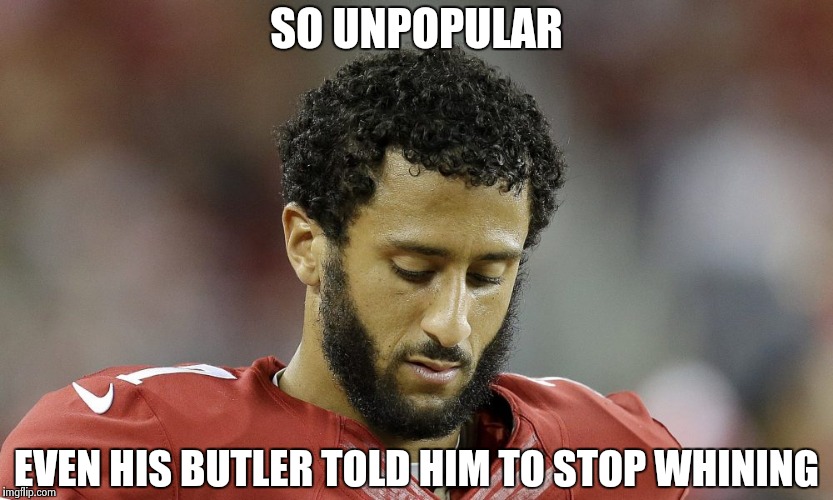 Bad Luck Colin , I can't leave this fool alone | SO UNPOPULAR; EVEN HIS BUTLER TOLD HIM TO STOP WHINING | image tagged in colin kaepernick,arrogant rich man,nfl memes,go away | made w/ Imgflip meme maker