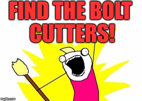 X All The Y Meme | FIND THE BOLT CUTTERS! | image tagged in memes,x all the y | made w/ Imgflip meme maker