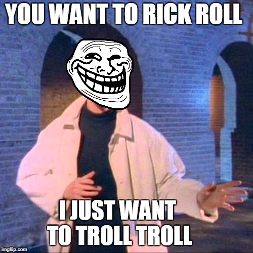 YOU WANT TO RICK ROLL I JUST WANT TO TROLL TROLL | made w/ Imgflip meme maker