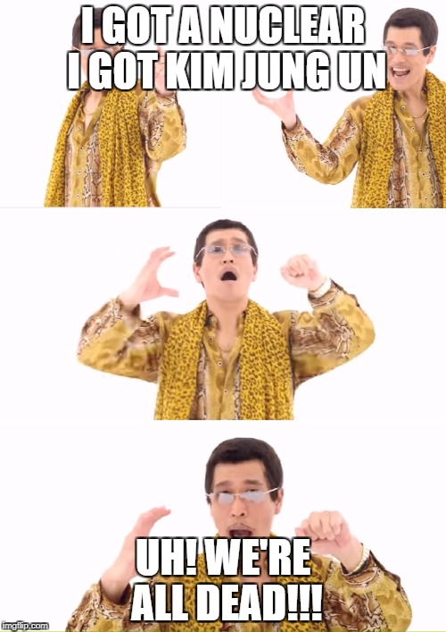 PPAP | I GOT A NUCLEAR I GOT KIM JUNG UN; UH! WE'RE ALL DEAD!!! | image tagged in memes,ppap | made w/ Imgflip meme maker