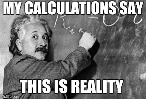 Smart | MY CALCULATIONS SAY THIS IS REALITY | image tagged in smart | made w/ Imgflip meme maker