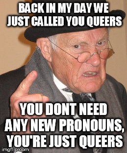 Back In My Day | BACK IN MY DAY WE JUST CALLED YOU QUEERS; YOU DONT NEED ANY NEW PRONOUNS, YOU'RE JUST QUEERS | image tagged in memes,back in my day | made w/ Imgflip meme maker