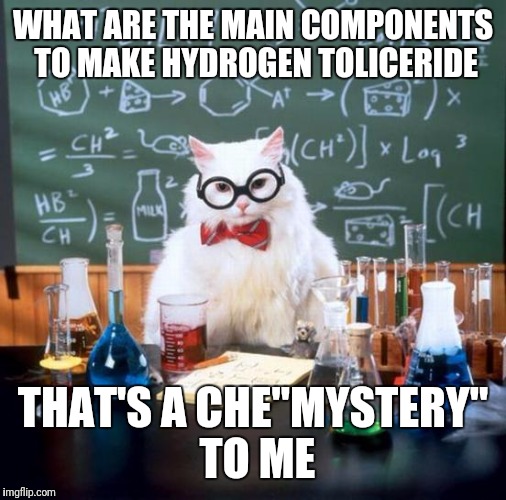 Made up chemical | WHAT ARE THE MAIN COMPONENTS TO MAKE HYDROGEN TOLICERIDE; THAT'S A CHE"MYSTERY" TO ME | image tagged in memes,chemistry cat,hydrogen | made w/ Imgflip meme maker