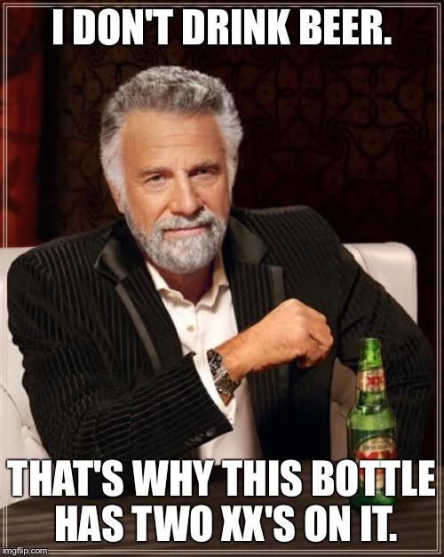 The Most Interesting Man In The World | I DON'T DRINK BEER. THAT'S WHY THIS BOTTLE HAS TWO XX'S ON IT. | image tagged in memes,the most interesting man in the world | made w/ Imgflip meme maker
