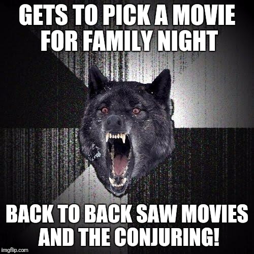 Insanity Wolf | GETS TO PICK A MOVIE FOR FAMILY NIGHT; BACK TO BACK SAW MOVIES AND THE CONJURING! | image tagged in memes,insanity wolf | made w/ Imgflip meme maker