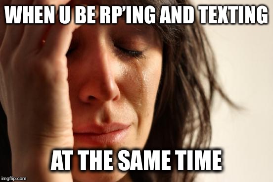 First World Problems Meme | WHEN U BE RP’ING AND TEXTING; AT THE SAME TIME | image tagged in memes,first world problems | made w/ Imgflip meme maker