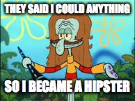 Random squidward  | THEY SAID I COULD ANYTHING; SO I BECAME A HIPSTER | image tagged in random squidward | made w/ Imgflip meme maker
