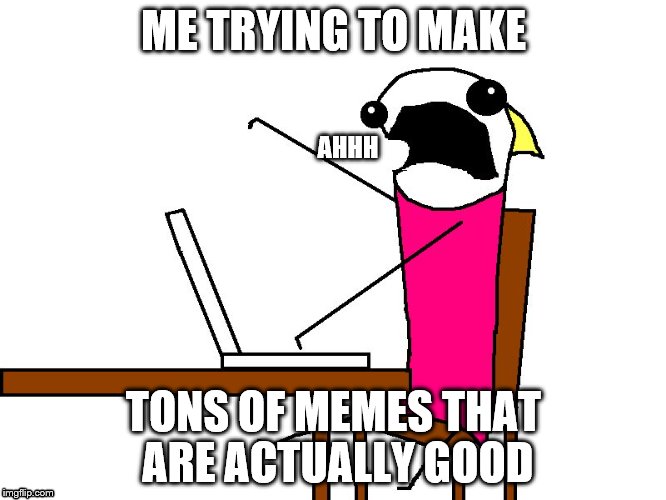 When you try to hard | ME TRYING TO MAKE; AHHH; TONS OF MEMES THAT ARE ACTUALLY GOOD | image tagged in memes | made w/ Imgflip meme maker