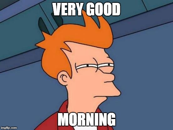 Futurama Fry | VERY GOOD; MORNING | image tagged in memes,futurama fry | made w/ Imgflip meme maker