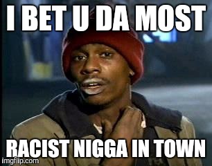 Y'all Got Any More Of That Meme | I BET U DA MOST RACIST N**GA IN TOWN | image tagged in memes,yall got any more of | made w/ Imgflip meme maker