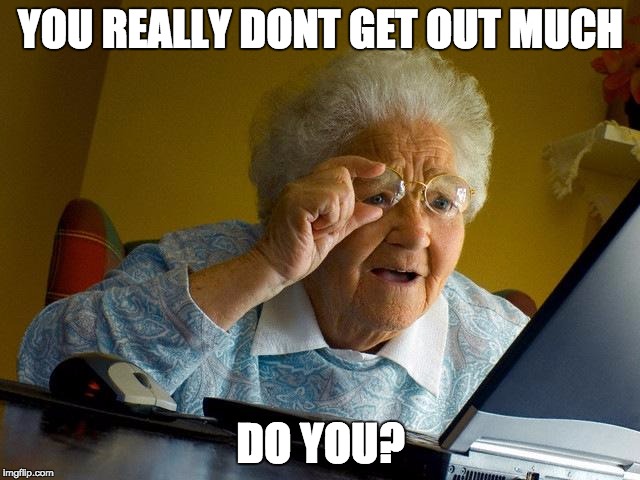 Grandma Finds The Internet Meme | YOU REALLY DONT GET OUT MUCH; DO YOU? | image tagged in memes,grandma finds the internet | made w/ Imgflip meme maker