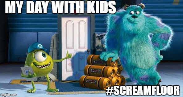 MY DAY WITH KIDS; #SCREAMFLOOR | image tagged in monsters inc,screaming kid,mom | made w/ Imgflip meme maker