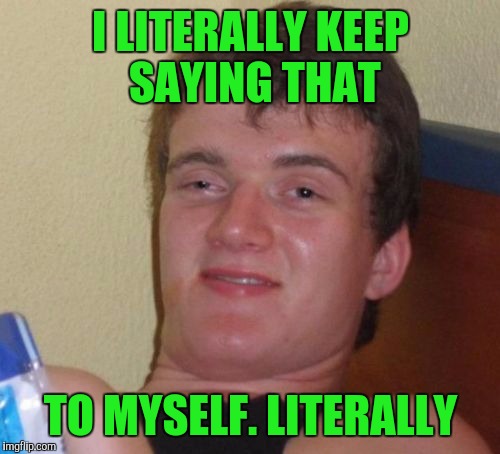 10 Guy Meme | I LITERALLY KEEP SAYING THAT TO MYSELF. LITERALLY | image tagged in memes,10 guy | made w/ Imgflip meme maker