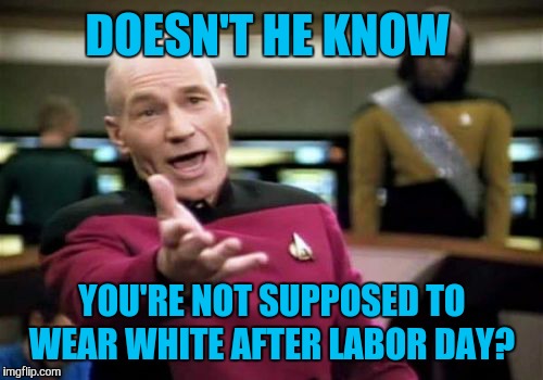 Picard Wtf Meme | DOESN'T HE KNOW YOU'RE NOT SUPPOSED TO WEAR WHITE AFTER LABOR DAY? | image tagged in memes,picard wtf | made w/ Imgflip meme maker