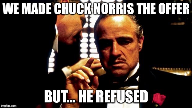 Godfather | WE MADE CHUCK NORRIS THE OFFER; BUT... HE REFUSED | image tagged in godfather | made w/ Imgflip meme maker