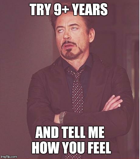 Face You Make Robert Downey Jr Meme | TRY 9+ YEARS AND TELL ME HOW YOU FEEL | image tagged in memes,face you make robert downey jr | made w/ Imgflip meme maker