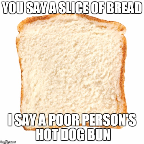 Bread slice | YOU SAY A SLICE OF BREAD; I SAY A POOR PERSON'S HOT DOG BUN | image tagged in bread,memes,hot dog bun | made w/ Imgflip meme maker