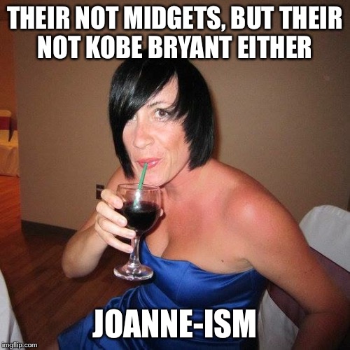 THEIR NOT MIDGETS, BUT THEIR NOT KOBE BRYANT EITHER; JOANNE-ISM | image tagged in joanne,funny,midget,drink copious amounts of wine | made w/ Imgflip meme maker